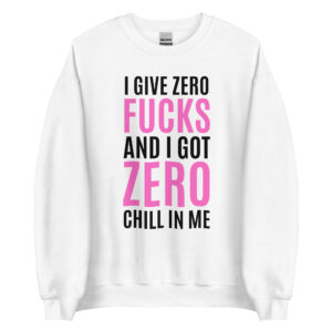 I Give Zero FUCKS And I Got ZERO Chill In Me (in black + pink letters) Sweatshirt