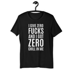 I Give Zero FUCKS And I Got ZERO Chill In Me (in white letters) t-shirt