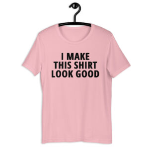 I MAKE THIS SHIRT LOOK GOOD T-Shirt
