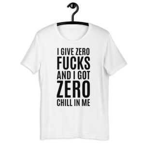 I Give Zero FUCKS And I Got ZERO Chill In Me t-shirt