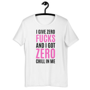 I Give Zero FUCKS And I Got ZERO Chill In Me (in black + pink letters) t-shirt