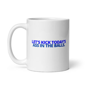 Let's Kick Today's Ass In The Balls. Blue on White coffee mug