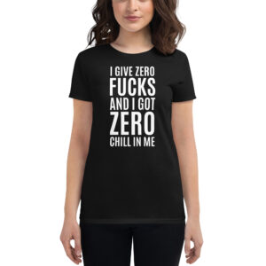 I Give Zero FUCKS And I Got ZERO Chill In Me (in white letters) Women's t-shirt