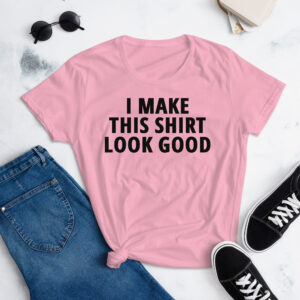 I MAKE THIS SHIRT LOOK GOOD Women's t-shirt