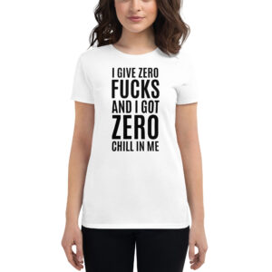I Give Zero FUCKS And I Got ZERO Chill In Me Women's t-shirt