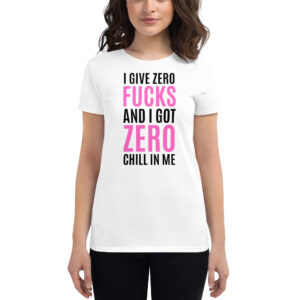 I Give Zero FUCKS And I Got ZERO Chill In Me (in black + pink letters) Women's t-shirt