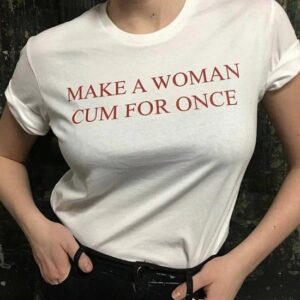Make A Woman Cum For Once shirt