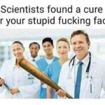 Scientists found a cure for your stupid fucking face meme