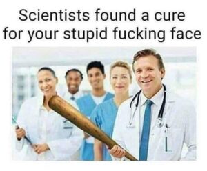 Scientists found a cure for your stupid fucking face meme
