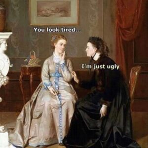 You look tired_ I'm just ugly