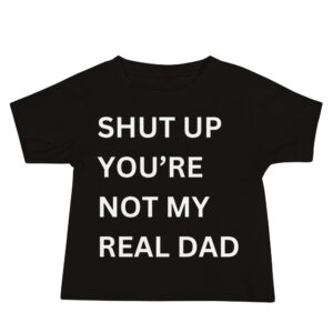 SHUT UP YOU'RE NOT MY REAL DAD Baby T-Shirt