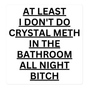 At Least I Don’t Do Crystal Meth In The Bathroom All Night Bitch Sticker