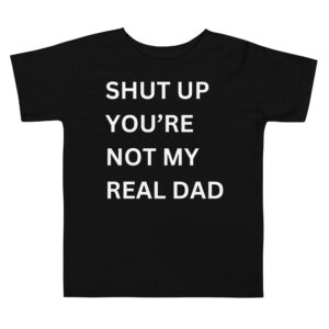 SHUT UP YOU'RE NOT MY REAL DAD Toddler T-Shirt