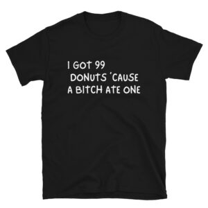 I Got 99 Donuts 'Cause A Bitch Ate One Unisex T-Shirt