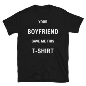 Your BOYFRIEND Gave Me This T-SHIRT (in white letters)