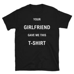 Your GIRLFRIEND Gave Me This T-SHIRT (in white letters)