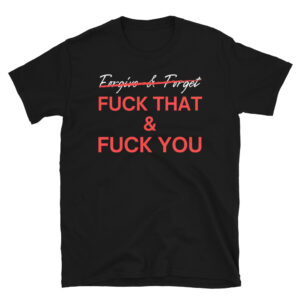 Forgive & Forget... Fuck That & Fuck You Unisex T-Shirt