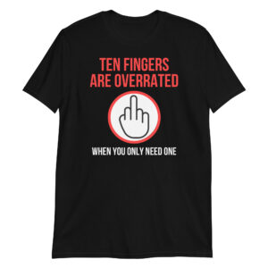 Ten Fingers Are Overrated When You Only Need One | Middle Finger T-Shirt🖕