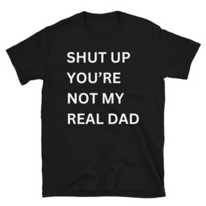 SHUT UP YOU'RE NOT MY REAL DAD (in white letters) T-Shirt