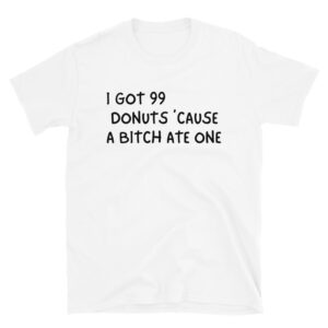 I Got 99 Donuts 'Cause A Bitch Ate One T-Shirt