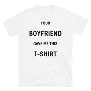 Your BOYFRIEND Gave Me This T-SHIRT