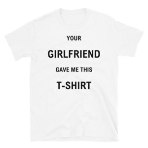Your GIRLFRIEND Gave Me This T-SHIRT