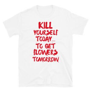 Kill Yourself Today To Get Flowers Tomorrow T-Shirt⚰️🌹