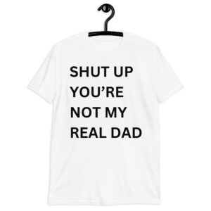SHUT UP YOU'RE NOT MY REAL DAD T-Shirt