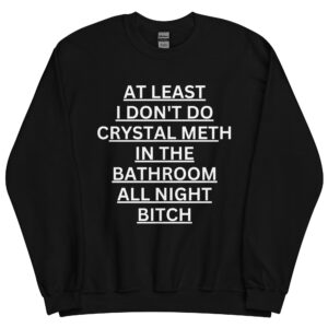 At Least I Don't Do Crystal Meth In The Bathroom All Night Bitch Sweatshirt
