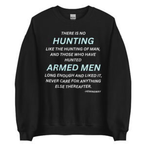 There is no hunting like the hunting of man, and those who have hunted armed men long enough and liked it, never care for anything else thereafter. – Hemingway Sweatshirt