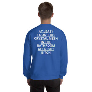 At Least I Don't Do Crystal Meth In The Bathroom All Night Bitch Sweatshirt (BACK)