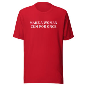MAKE A WOMAN CUM FOR ONCE Unisex t-shirt