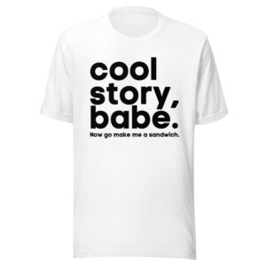 Cool Story Babe Now go make me a sandwich (in black letters) shirt