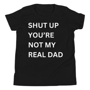 SHUT UP YOU'RE NOT MY REAL DAD Youth T-Shirt