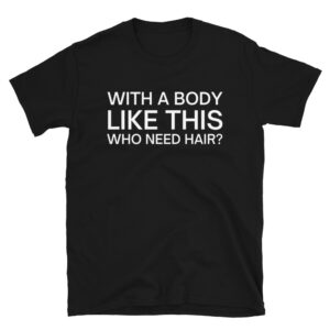 With A Body Like This Who Need Hair T-Shirt