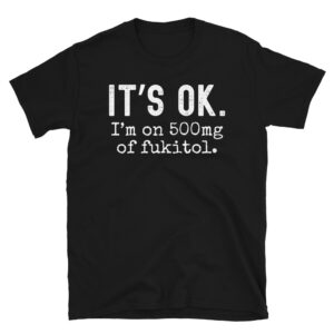 IT’S OK I'm on 500mg of fukitol T-Shirt
