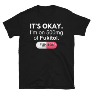It's Okay I'm on 500mg of Fukitol - Fukitol Pill T-Shirt