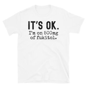 IT’S OK I’m on 500mg of fukitol (in distressed black letters) T-Shirt