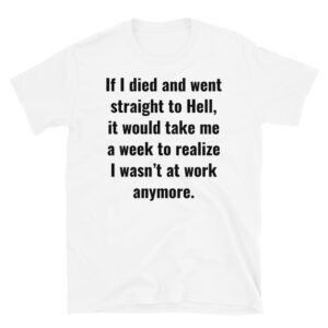 If I Died And Went Straight To Hell It Would Take Me A Week To Realize I Wasn't At Work Anymore (in black letters) T-Shirt