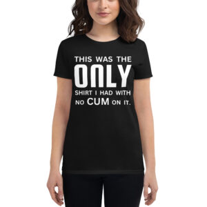 This Was The ONLY Shirt I Had With No CUM On It Women's t-shirt