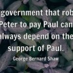 A government that robs Peter to pay Paul can always depend on the support of Paul - George Bernard Shaw