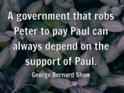 A government that robs Peter to pay Paul can always depend on the support of Paul - George Bernard Shaw