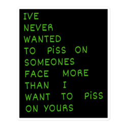 I’ve Never Wanted To Piss On Someone’s Face More Than I Want To Piss On Yours (green on black) Sticker