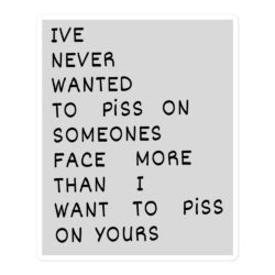 I’ve Never Wanted To Piss On Someone’s Face More Than I Want To Piss On Yours (black on gray) Sticker