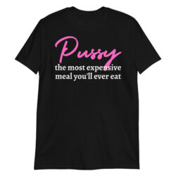 Pussy: The Most Expensive Meal You'll Ever Eat T-Shirt