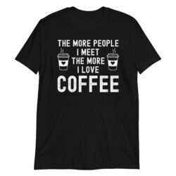 The More People I Meet The More I Love Coffee T-Shirt