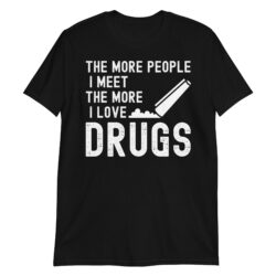 The More People I Meet The More I Love Drugs T-Shirt