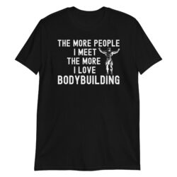 The More People I Meet The More I Love Bodybuilding T-Shirt