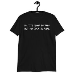 My Tits Might Be Fake But My Cock Is Real (in white letters) T-Shirt