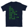 I've Never Wanted To Piss On Someone's Face More Than I Want To Piss On Yours (in green letters) T-Shirt